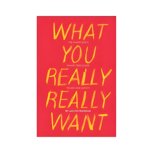 What You Really Really Want: The Smart Girl's Guide to Sex and Safety